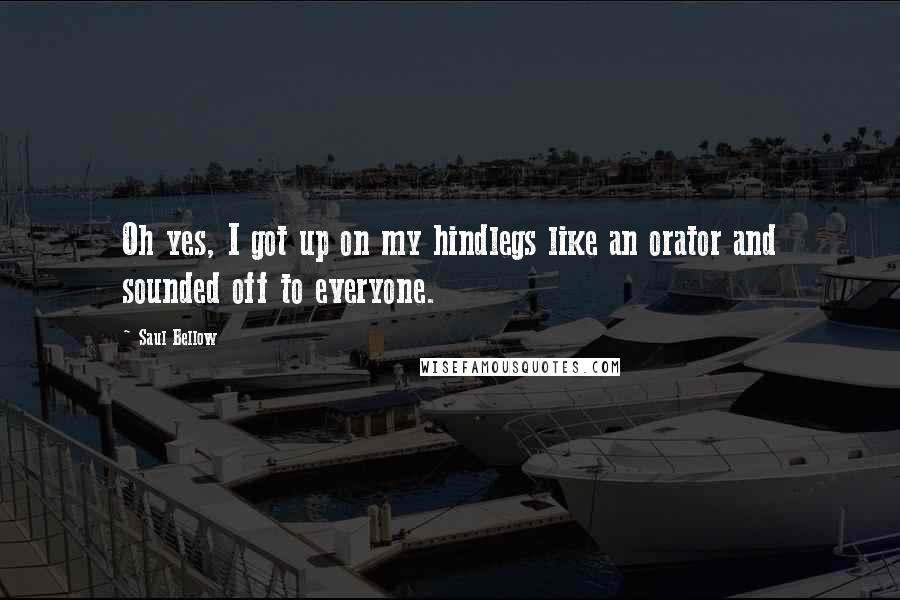 Saul Bellow Quotes: Oh yes, I got up on my hindlegs like an orator and sounded off to everyone.