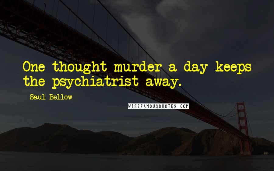 Saul Bellow Quotes: One thought-murder a day keeps the psychiatrist away.