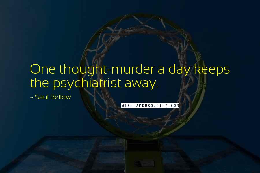 Saul Bellow Quotes: One thought-murder a day keeps the psychiatrist away.
