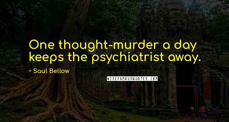 Saul Bellow Quotes: One thought-murder a day keeps the psychiatrist away.