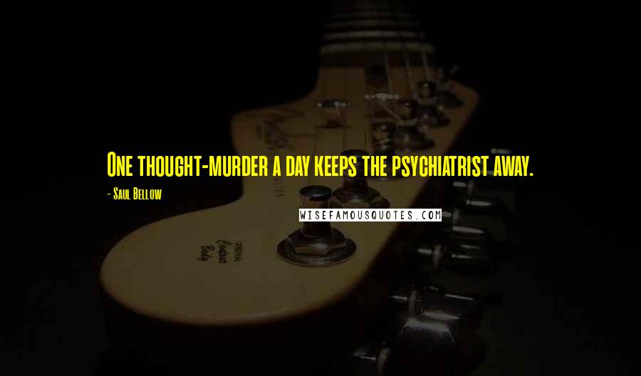 Saul Bellow Quotes: One thought-murder a day keeps the psychiatrist away.