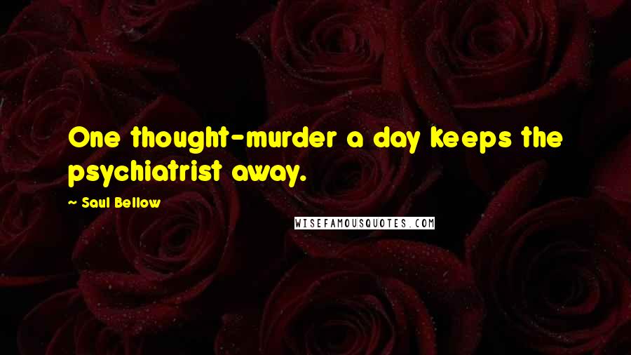 Saul Bellow Quotes: One thought-murder a day keeps the psychiatrist away.