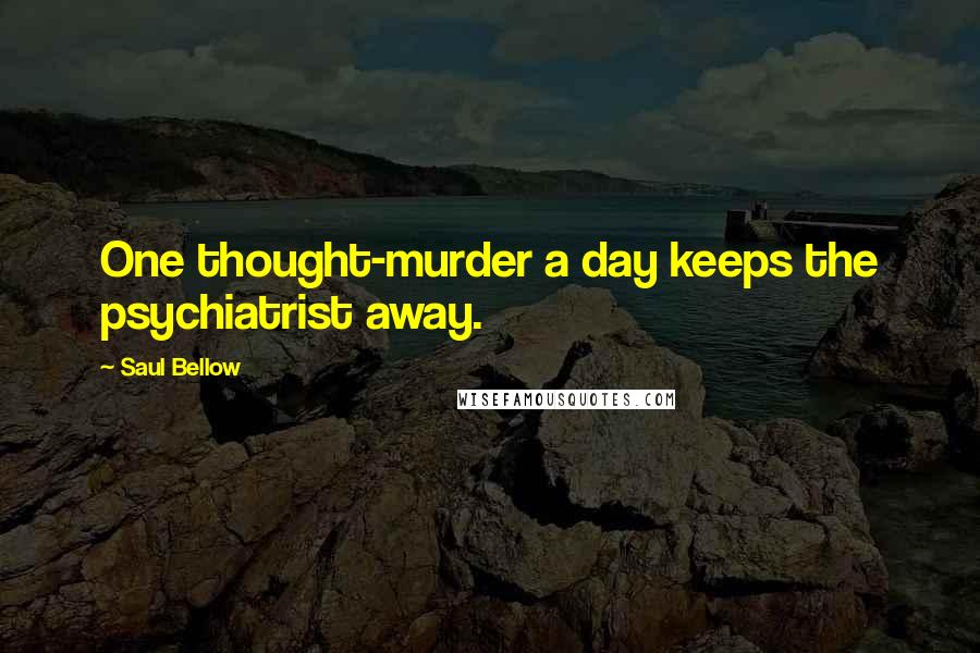 Saul Bellow Quotes: One thought-murder a day keeps the psychiatrist away.