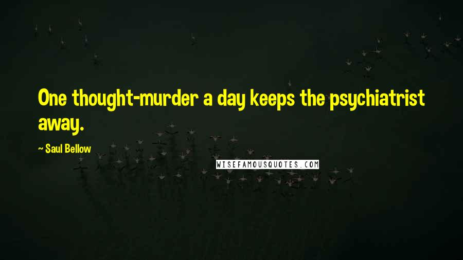 Saul Bellow Quotes: One thought-murder a day keeps the psychiatrist away.