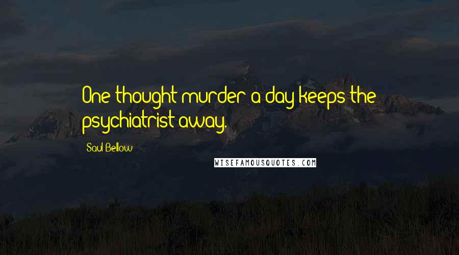 Saul Bellow Quotes: One thought-murder a day keeps the psychiatrist away.