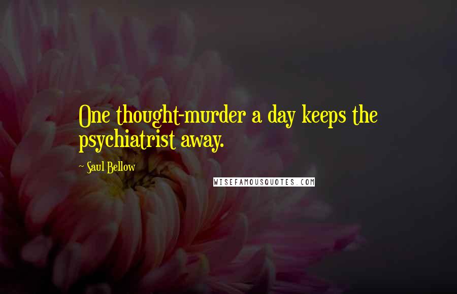 Saul Bellow Quotes: One thought-murder a day keeps the psychiatrist away.