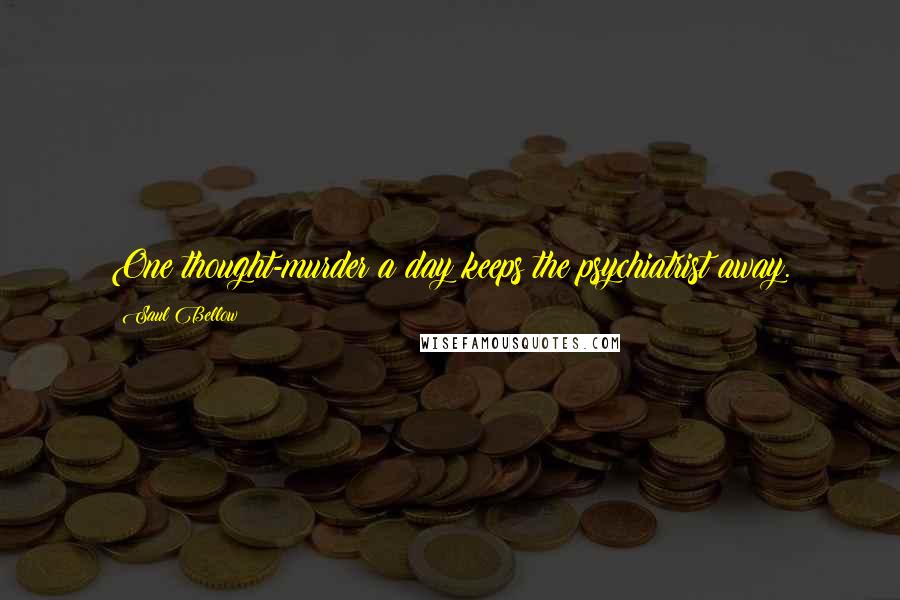Saul Bellow Quotes: One thought-murder a day keeps the psychiatrist away.