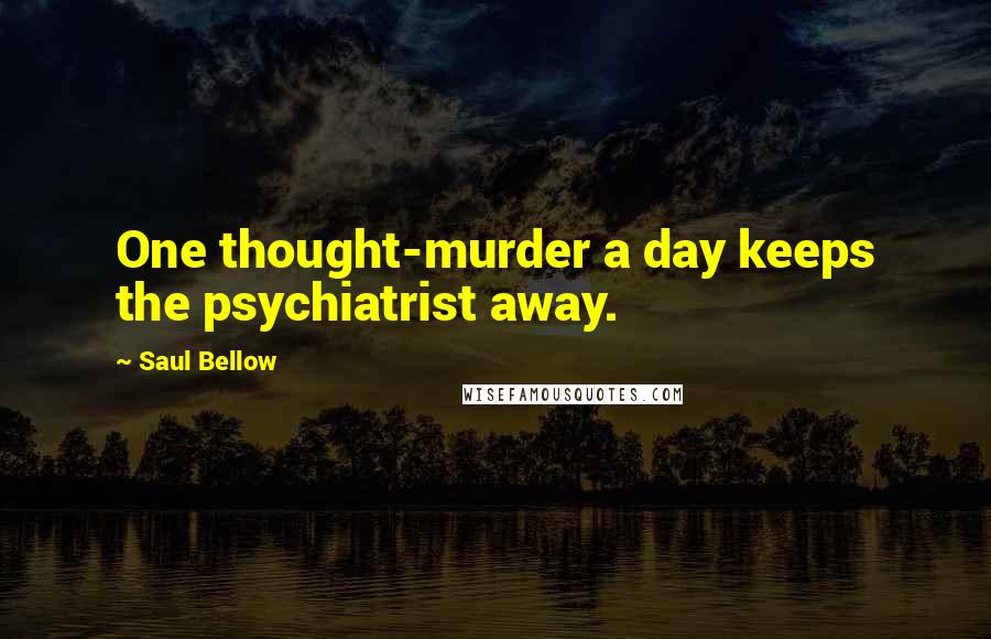Saul Bellow Quotes: One thought-murder a day keeps the psychiatrist away.