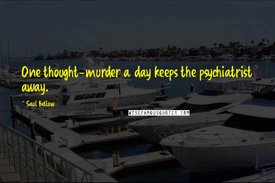 Saul Bellow Quotes: One thought-murder a day keeps the psychiatrist away.