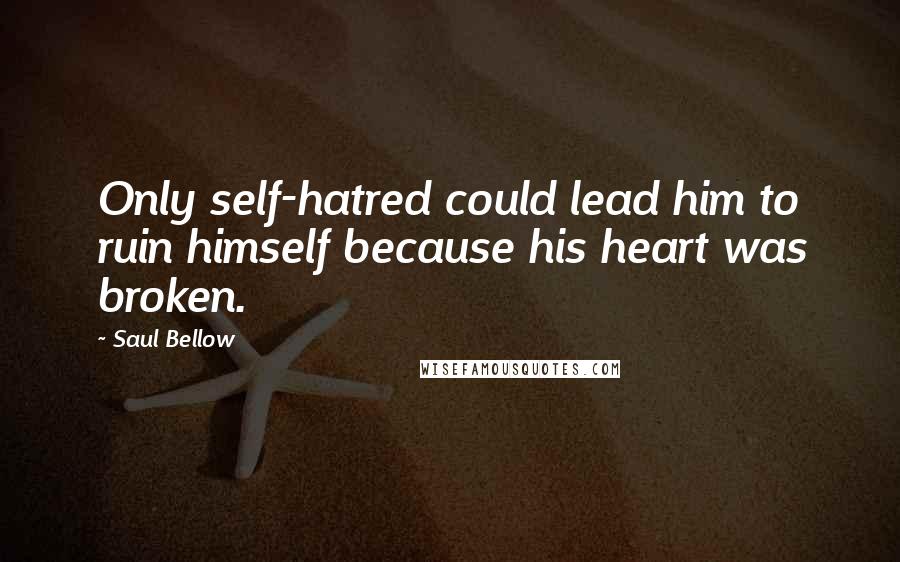 Saul Bellow Quotes: Only self-hatred could lead him to ruin himself because his heart was broken.