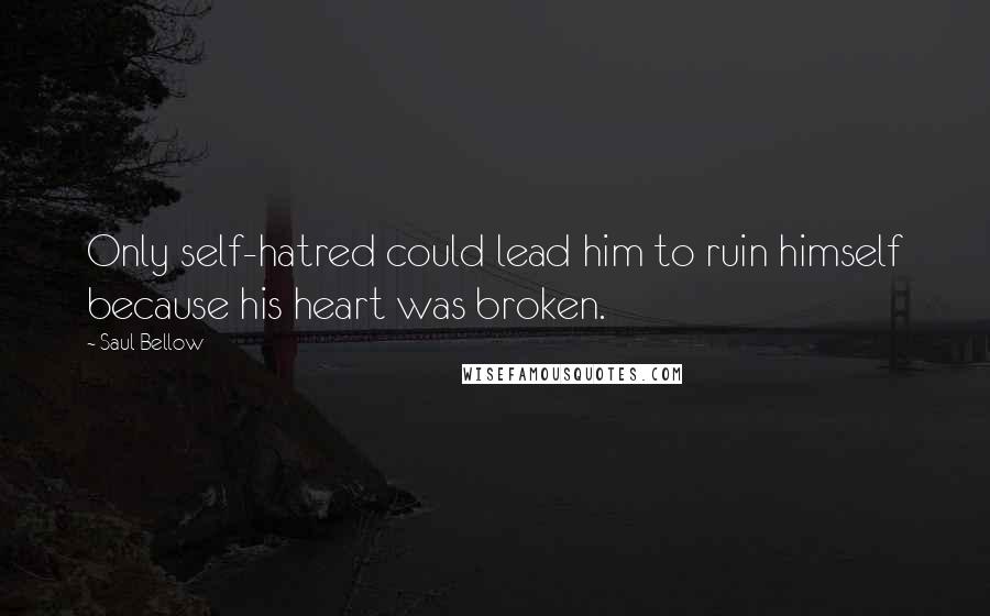 Saul Bellow Quotes: Only self-hatred could lead him to ruin himself because his heart was broken.