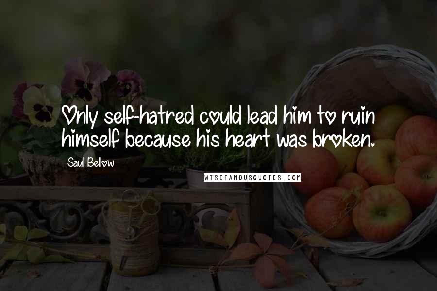 Saul Bellow Quotes: Only self-hatred could lead him to ruin himself because his heart was broken.