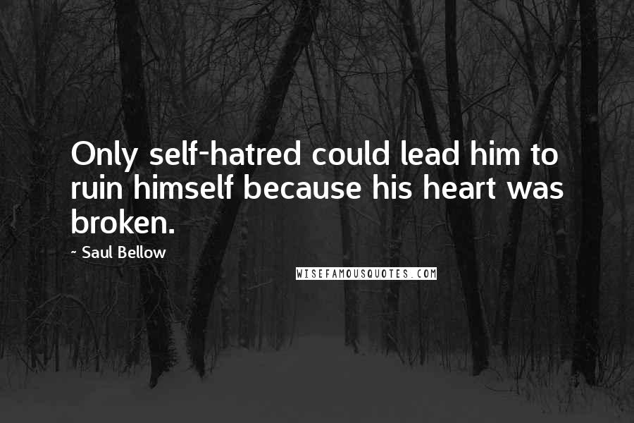 Saul Bellow Quotes: Only self-hatred could lead him to ruin himself because his heart was broken.