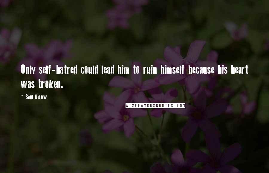 Saul Bellow Quotes: Only self-hatred could lead him to ruin himself because his heart was broken.