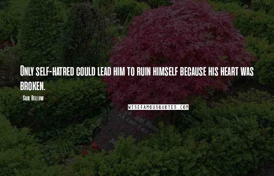 Saul Bellow Quotes: Only self-hatred could lead him to ruin himself because his heart was broken.