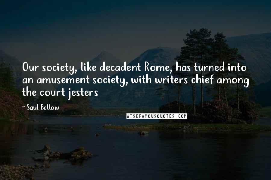 Saul Bellow Quotes: Our society, like decadent Rome, has turned into an amusement society, with writers chief among the court jesters