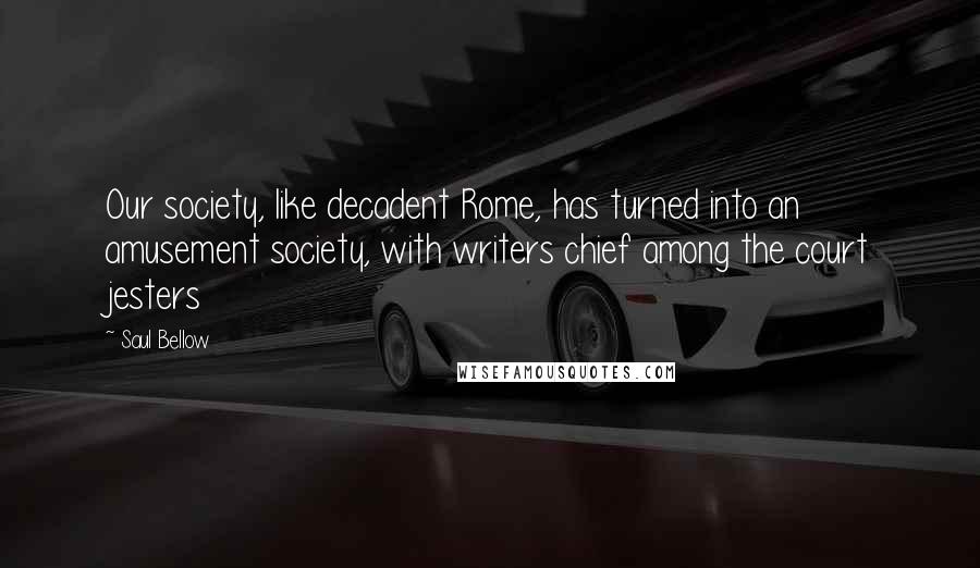 Saul Bellow Quotes: Our society, like decadent Rome, has turned into an amusement society, with writers chief among the court jesters