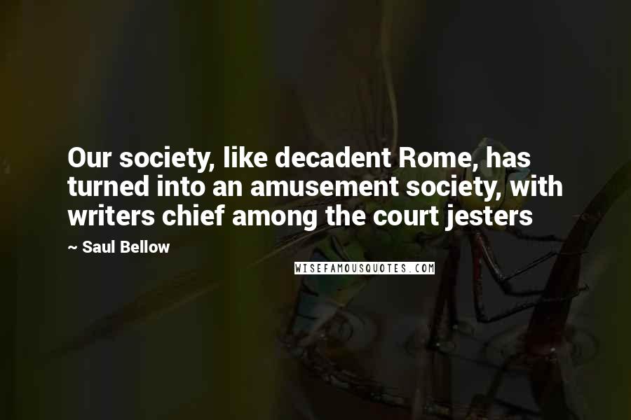 Saul Bellow Quotes: Our society, like decadent Rome, has turned into an amusement society, with writers chief among the court jesters