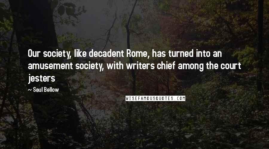 Saul Bellow Quotes: Our society, like decadent Rome, has turned into an amusement society, with writers chief among the court jesters