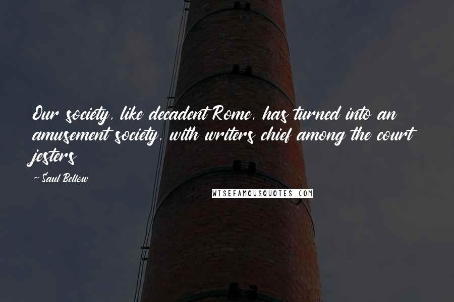 Saul Bellow Quotes: Our society, like decadent Rome, has turned into an amusement society, with writers chief among the court jesters