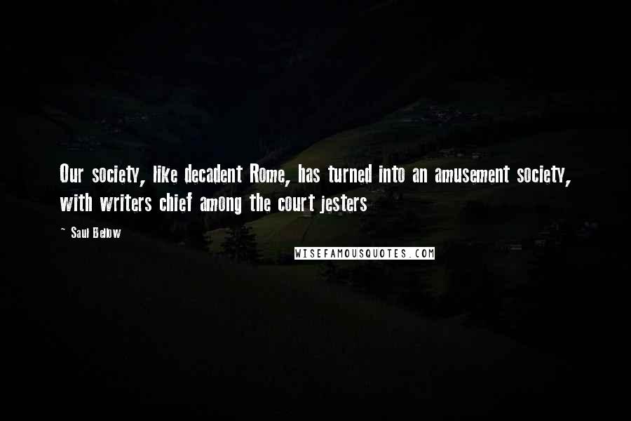 Saul Bellow Quotes: Our society, like decadent Rome, has turned into an amusement society, with writers chief among the court jesters