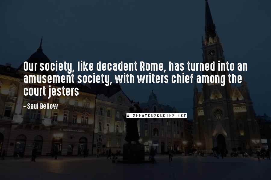 Saul Bellow Quotes: Our society, like decadent Rome, has turned into an amusement society, with writers chief among the court jesters