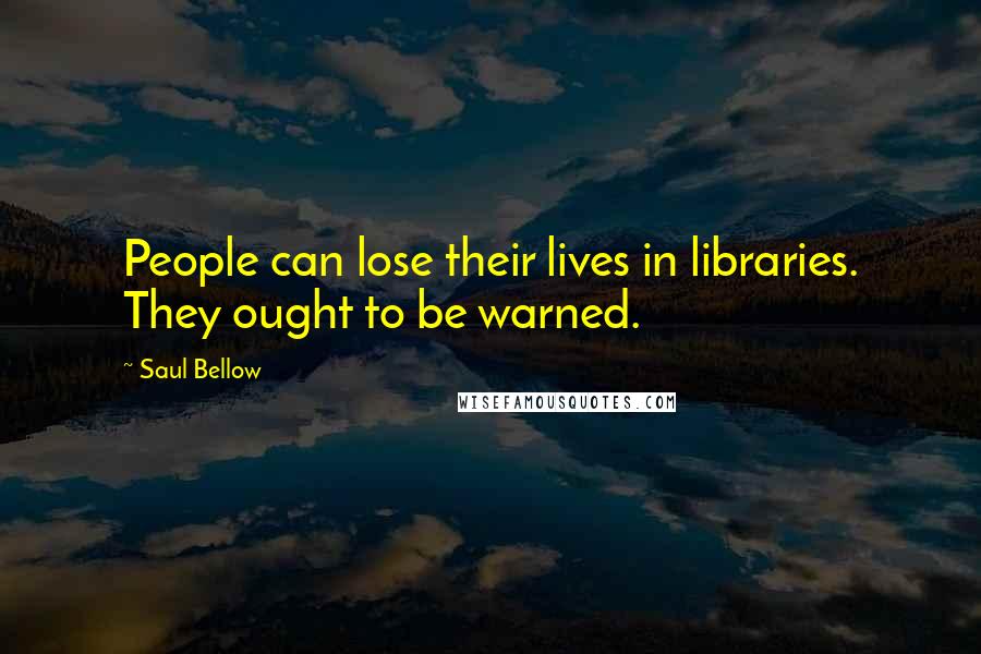 Saul Bellow Quotes: People can lose their lives in libraries. They ought to be warned.
