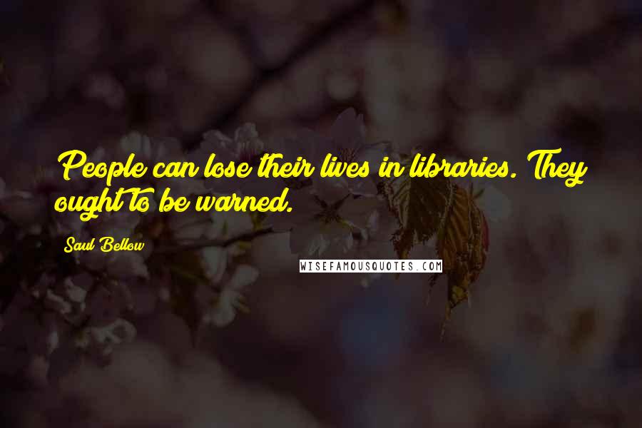 Saul Bellow Quotes: People can lose their lives in libraries. They ought to be warned.