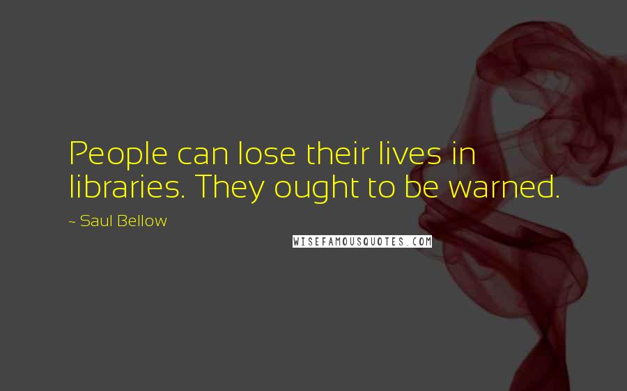 Saul Bellow Quotes: People can lose their lives in libraries. They ought to be warned.