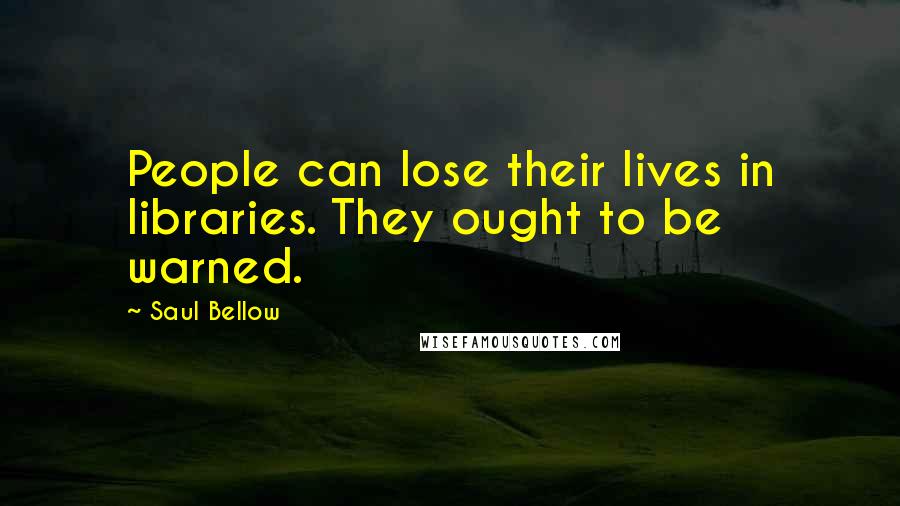 Saul Bellow Quotes: People can lose their lives in libraries. They ought to be warned.
