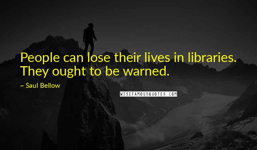 Saul Bellow Quotes: People can lose their lives in libraries. They ought to be warned.