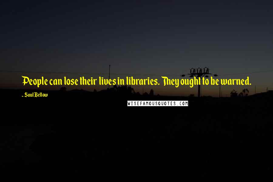Saul Bellow Quotes: People can lose their lives in libraries. They ought to be warned.