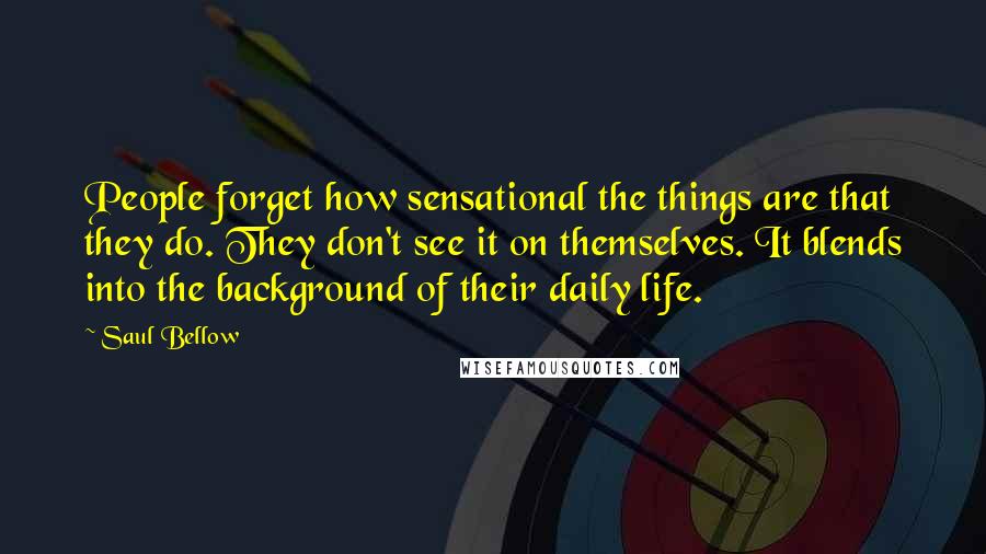 Saul Bellow Quotes: People forget how sensational the things are that they do. They don't see it on themselves. It blends into the background of their daily life.