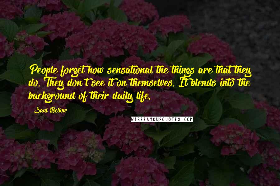 Saul Bellow Quotes: People forget how sensational the things are that they do. They don't see it on themselves. It blends into the background of their daily life.