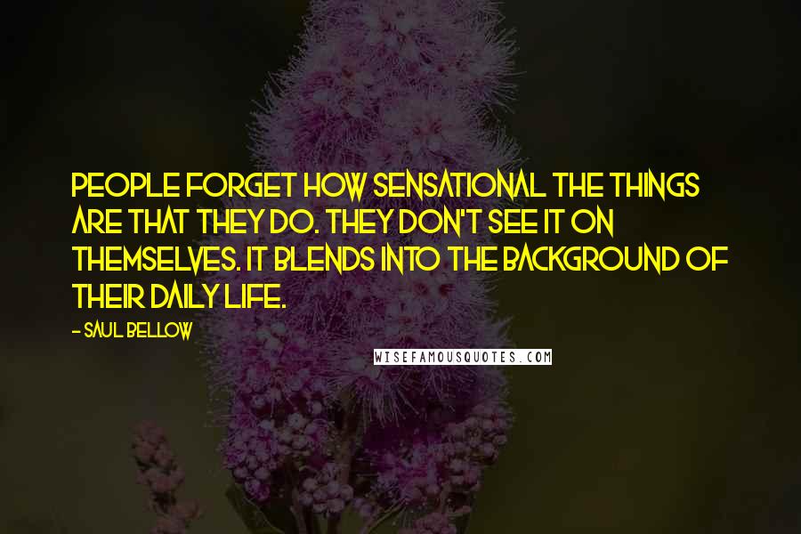 Saul Bellow Quotes: People forget how sensational the things are that they do. They don't see it on themselves. It blends into the background of their daily life.