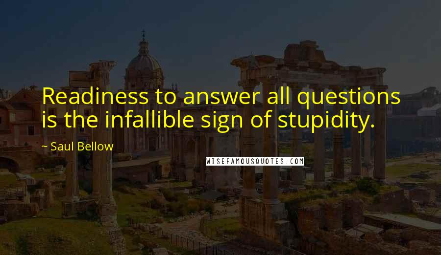 Saul Bellow Quotes: Readiness to answer all questions is the infallible sign of stupidity.