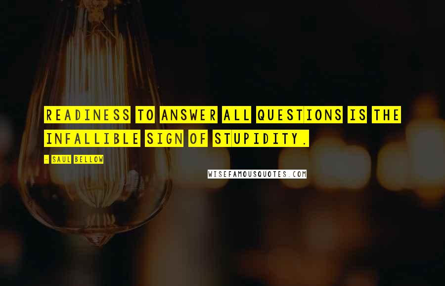 Saul Bellow Quotes: Readiness to answer all questions is the infallible sign of stupidity.