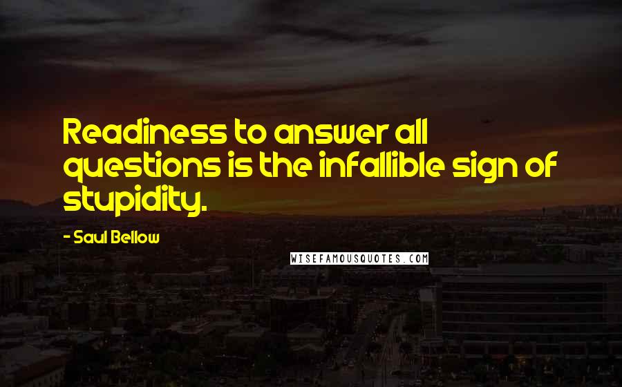 Saul Bellow Quotes: Readiness to answer all questions is the infallible sign of stupidity.