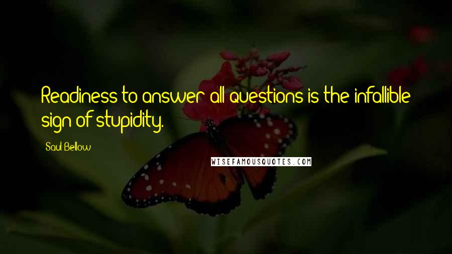 Saul Bellow Quotes: Readiness to answer all questions is the infallible sign of stupidity.