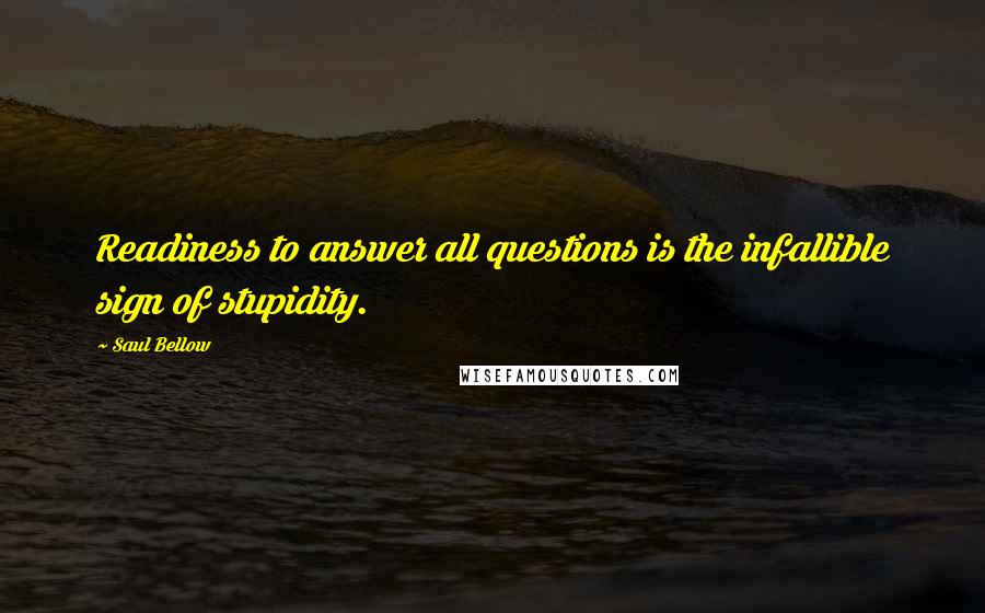 Saul Bellow Quotes: Readiness to answer all questions is the infallible sign of stupidity.