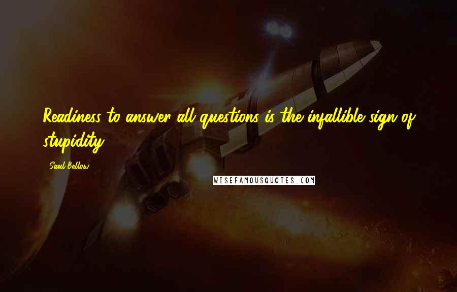 Saul Bellow Quotes: Readiness to answer all questions is the infallible sign of stupidity.