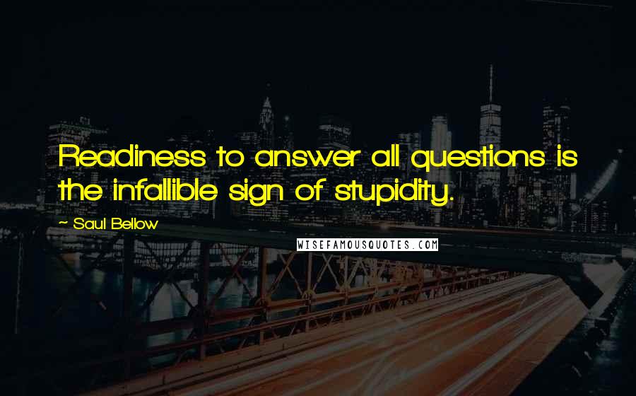 Saul Bellow Quotes: Readiness to answer all questions is the infallible sign of stupidity.