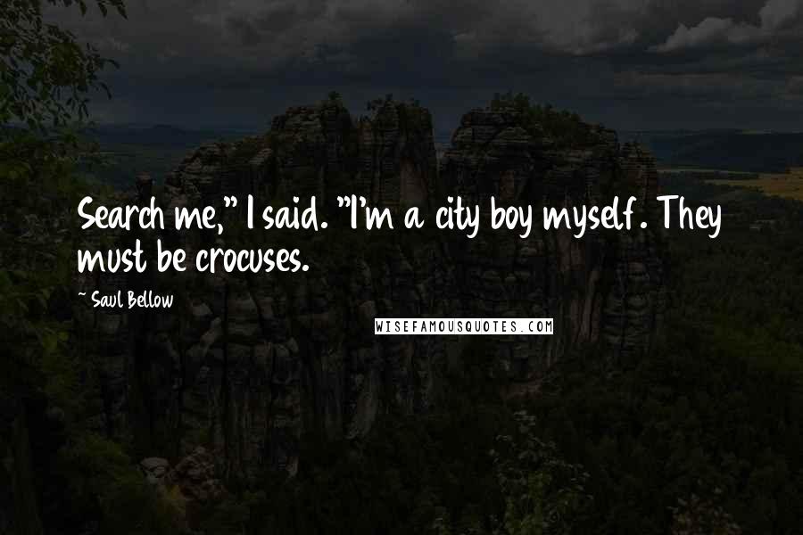 Saul Bellow Quotes: Search me," I said. "I'm a city boy myself. They must be crocuses.