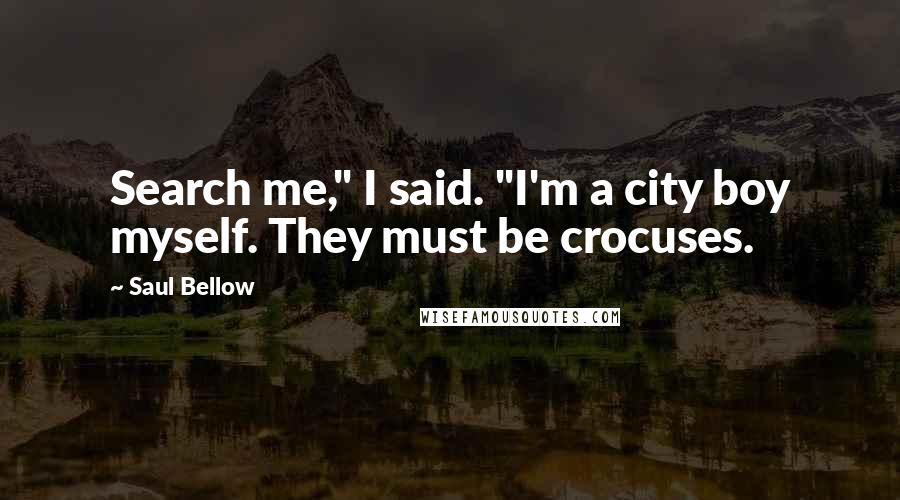 Saul Bellow Quotes: Search me," I said. "I'm a city boy myself. They must be crocuses.