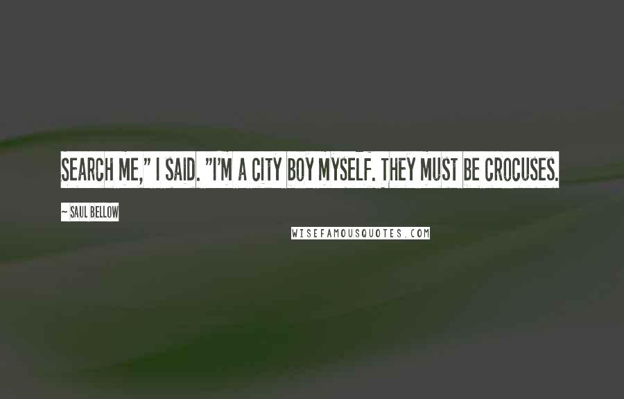 Saul Bellow Quotes: Search me," I said. "I'm a city boy myself. They must be crocuses.