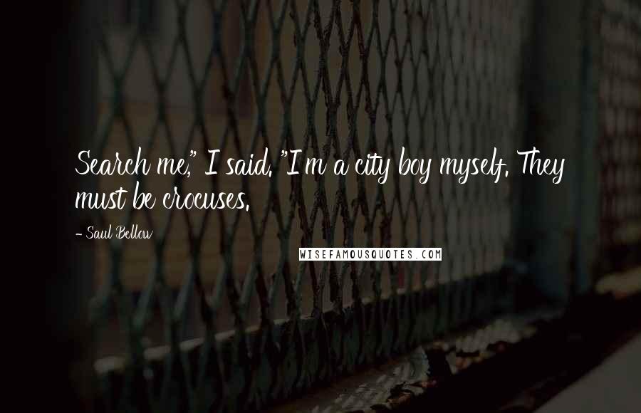 Saul Bellow Quotes: Search me," I said. "I'm a city boy myself. They must be crocuses.