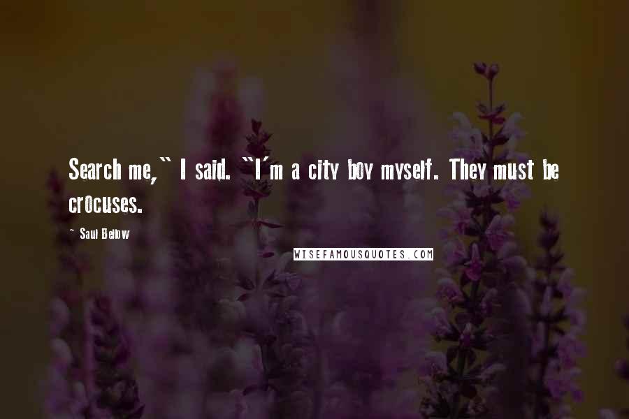 Saul Bellow Quotes: Search me," I said. "I'm a city boy myself. They must be crocuses.