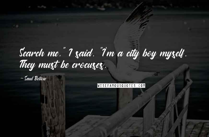 Saul Bellow Quotes: Search me," I said. "I'm a city boy myself. They must be crocuses.