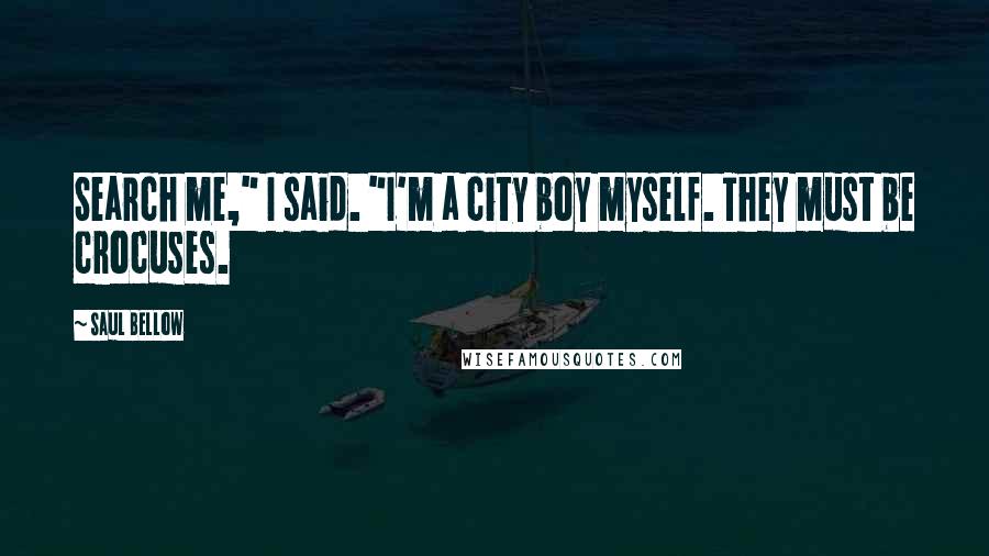 Saul Bellow Quotes: Search me," I said. "I'm a city boy myself. They must be crocuses.