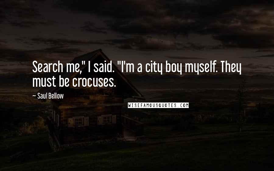 Saul Bellow Quotes: Search me," I said. "I'm a city boy myself. They must be crocuses.